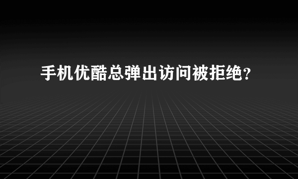 手机优酷总弹出访问被拒绝？