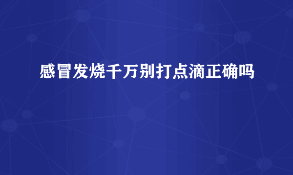 感冒发烧千万别打点滴正确吗