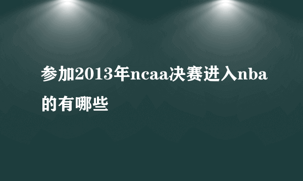 参加2013年ncaa决赛进入nba的有哪些