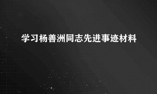 学习杨善洲同志先进事迹材料