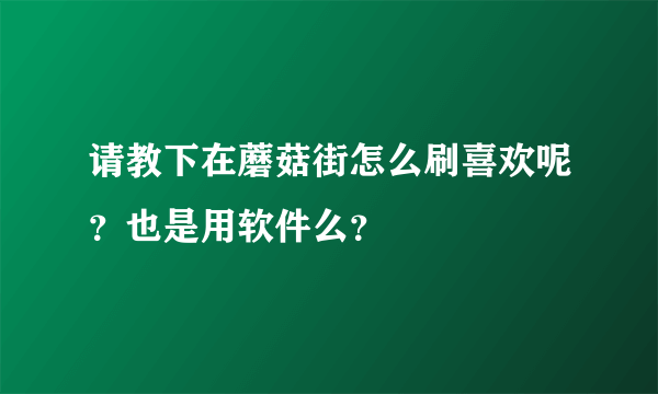 请教下在蘑菇街怎么刷喜欢呢？也是用软件么？