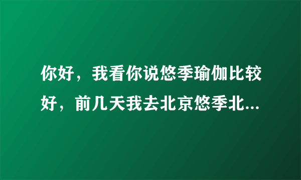 你好，我看你说悠季瑜伽比较好，前几天我去北京悠季北京大学店看了一下，考虑报基础教培课程？