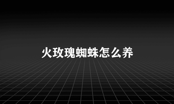 火玫瑰蜘蛛怎么养