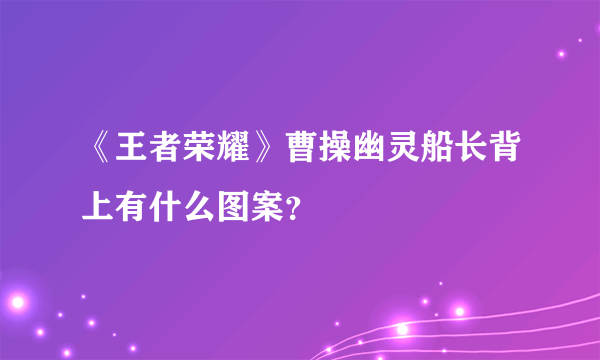 《王者荣耀》曹操幽灵船长背上有什么图案？