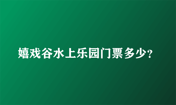 嬉戏谷水上乐园门票多少？