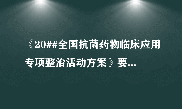 《20##全国抗菌药物临床应用专项整治活动方案》要求的综合医院抗菌药物使用比率?