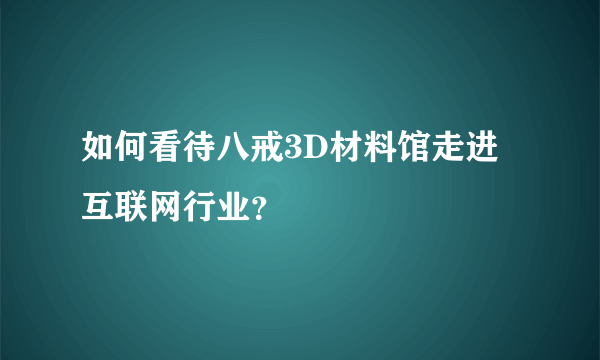 如何看待八戒3D材料馆走进互联网行业？