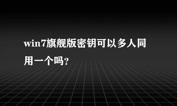 win7旗舰版密钥可以多人同用一个吗？