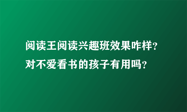 阅读王阅读兴趣班效果咋样？对不爱看书的孩子有用吗？