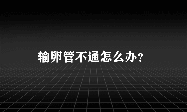 输卵管不通怎么办？