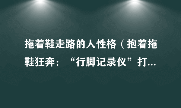 拖着鞋走路的人性格（抱着拖鞋狂奔：“行脚记录仪”打了谁的脸）