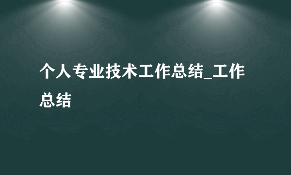 个人专业技术工作总结_工作总结