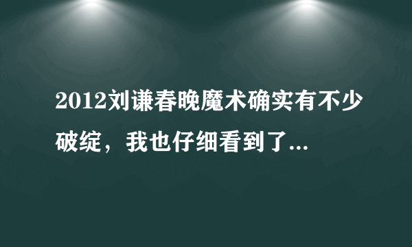 2012刘谦春晚魔术确实有不少破绽，我也仔细看到了，可是没想到分钟后网上解密全都出来了，