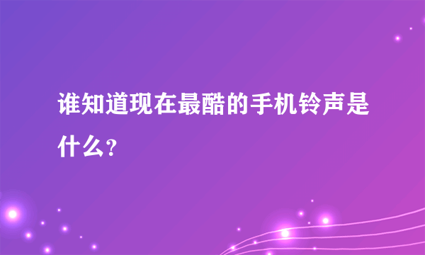 谁知道现在最酷的手机铃声是什么？