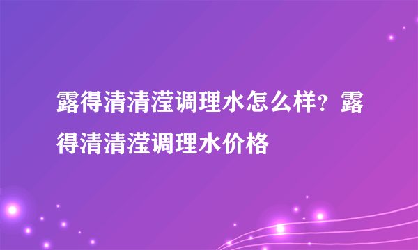 露得清清滢调理水怎么样？露得清清滢调理水价格