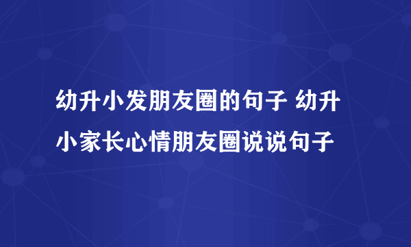 幼升小发朋友圈的句子 幼升小家长心情朋友圈说说句子