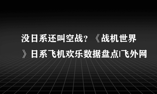 没日系还叫空战？《战机世界》日系飞机欢乐数据盘点|飞外网