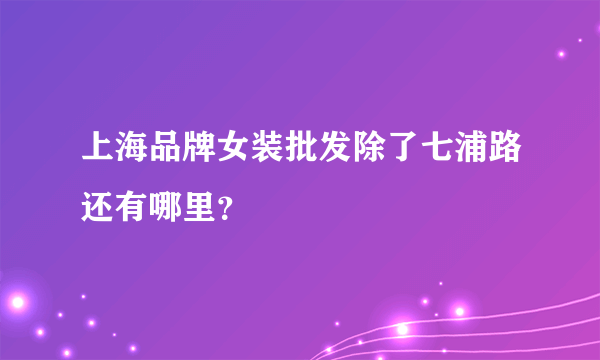 上海品牌女装批发除了七浦路还有哪里？