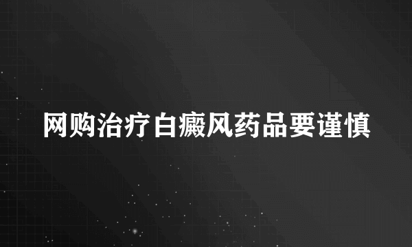 网购治疗白癜风药品要谨慎