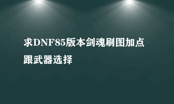 求DNF85版本剑魂刷图加点跟武器选择