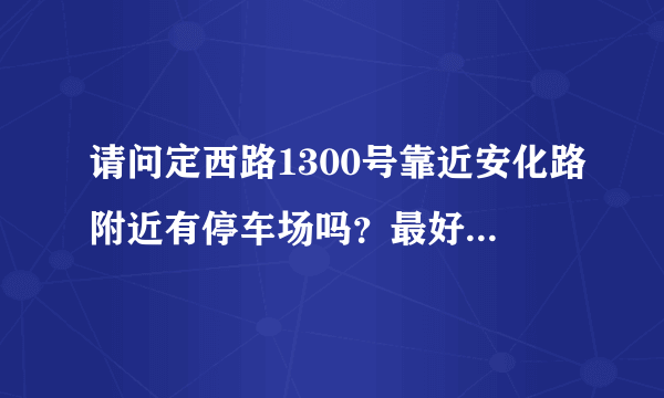 请问定西路1300号靠近安化路附近有停车场吗？最好是免费的。