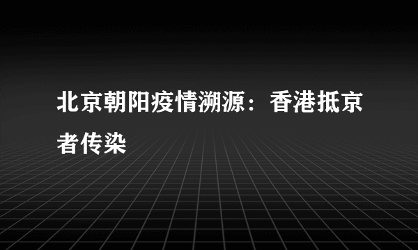 北京朝阳疫情溯源：香港抵京者传染