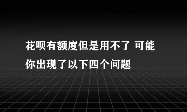 花呗有额度但是用不了 可能你出现了以下四个问题