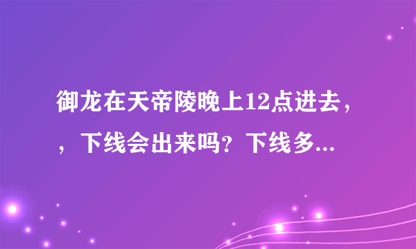 御龙在天帝陵晚上12点进去，，下线会出来吗？下线多长时间会出来？