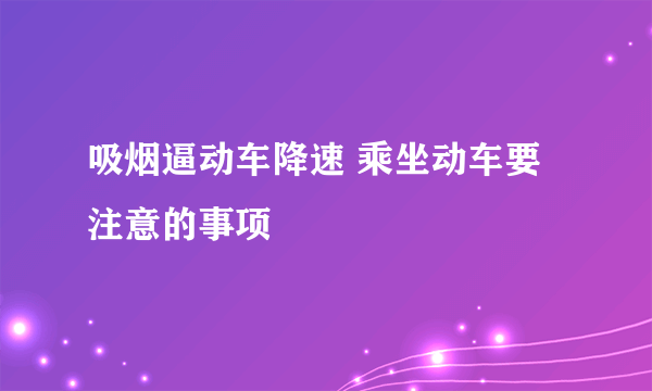 吸烟逼动车降速 乘坐动车要注意的事项