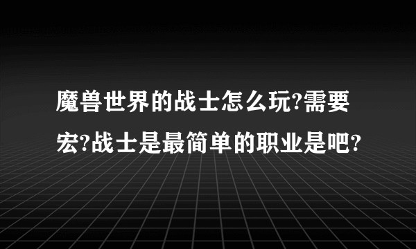 魔兽世界的战士怎么玩?需要宏?战士是最简单的职业是吧?