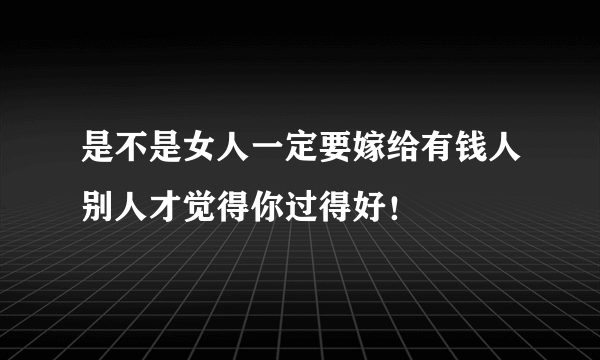 是不是女人一定要嫁给有钱人别人才觉得你过得好！