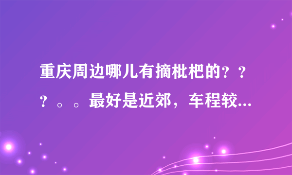 重庆周边哪儿有摘枇杷的？？？。。最好是近郊，车程较近，或是坐车方便的。