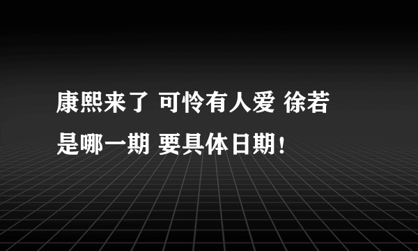 康熙来了 可怜有人爱 徐若瑄 是哪一期 要具体日期！