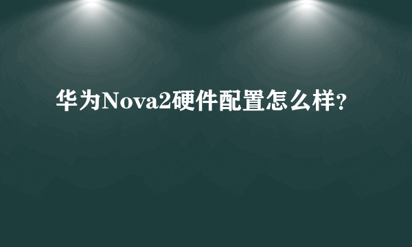 华为Nova2硬件配置怎么样？