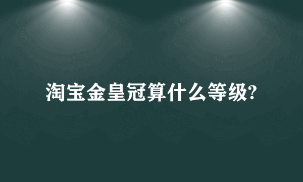 淘宝金皇冠算什么等级?