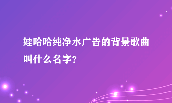 娃哈哈纯净水广告的背景歌曲叫什么名字？