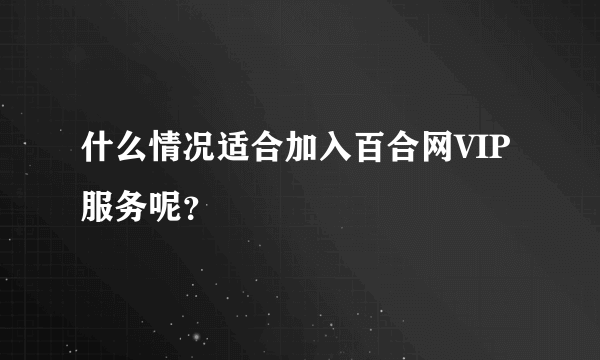 什么情况适合加入百合网VIP服务呢？