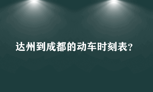 达州到成都的动车时刻表？