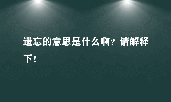 遗忘的意思是什么啊？请解释下！