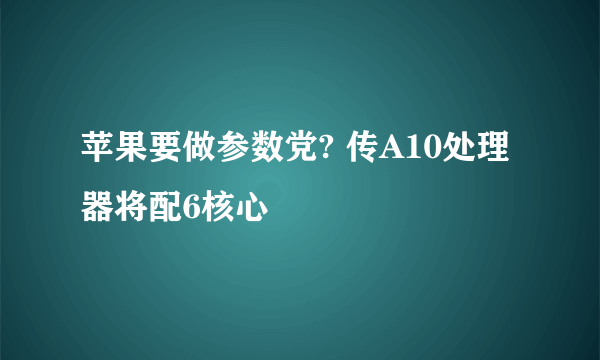 苹果要做参数党? 传A10处理器将配6核心