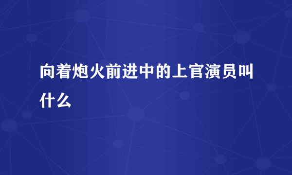 向着炮火前进中的上官演员叫什么