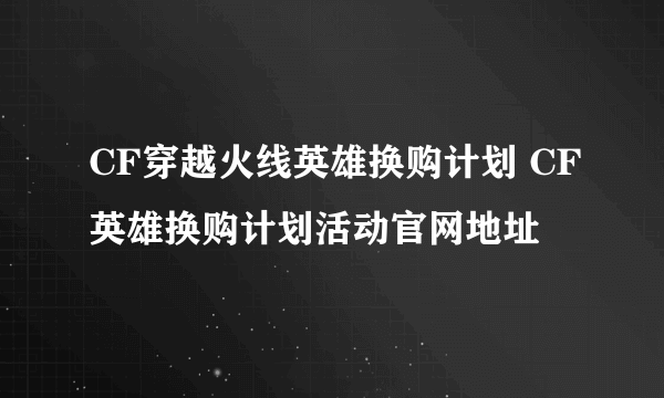 CF穿越火线英雄换购计划 CF英雄换购计划活动官网地址