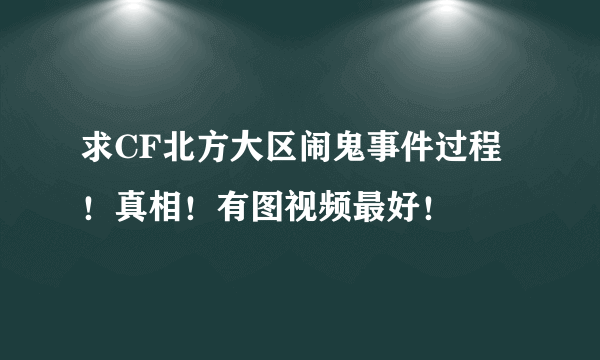 求CF北方大区闹鬼事件过程！真相！有图视频最好！