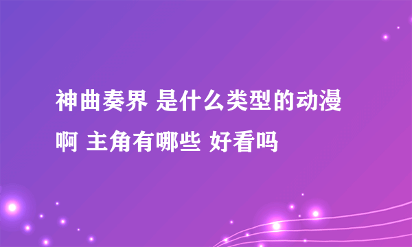 神曲奏界 是什么类型的动漫啊 主角有哪些 好看吗