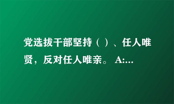 党选拔干部坚持（）、任人唯贤，反对任人唯亲。 A: 五湖四海 B: 政绩突出 C: 政治性强