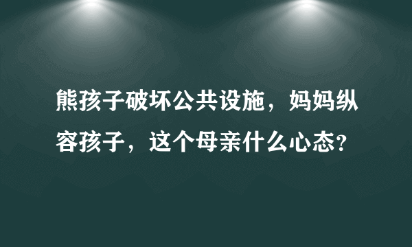 熊孩子破坏公共设施，妈妈纵容孩子，这个母亲什么心态？