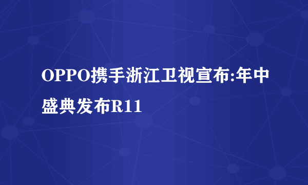 OPPO携手浙江卫视宣布:年中盛典发布R11