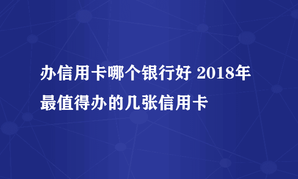 办信用卡哪个银行好 2018年最值得办的几张信用卡