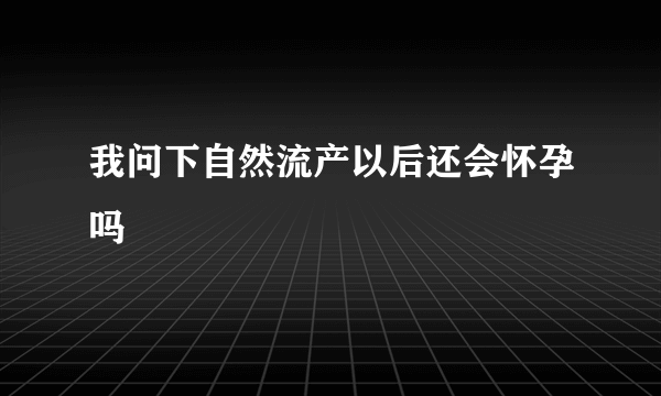 我问下自然流产以后还会怀孕吗