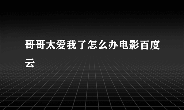 哥哥太爱我了怎么办电影百度云